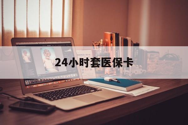 鄂尔多斯24小时套医保卡(上海24小时套医保卡)