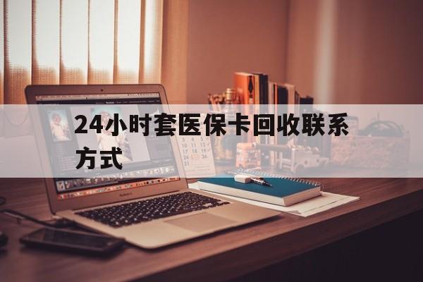 鄂尔多斯24小时套医保卡回收联系方式(24小时套医保卡回收联系方式中介)