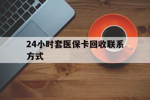 鄂尔多斯24小时套医保卡回收联系方式(回收医保卡电话)
