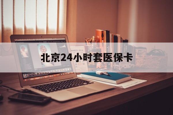 鄂尔多斯24小时套医保卡(北京医保卡使用指南)