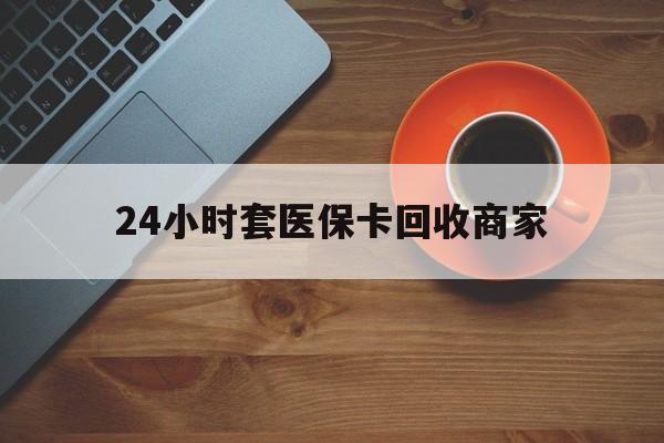 鄂尔多斯24小时套医保卡回收商家(医保卡刷药回收群)