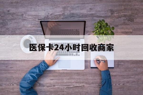 鄂尔多斯医保卡24小时回收商家(医保卡回收电话)