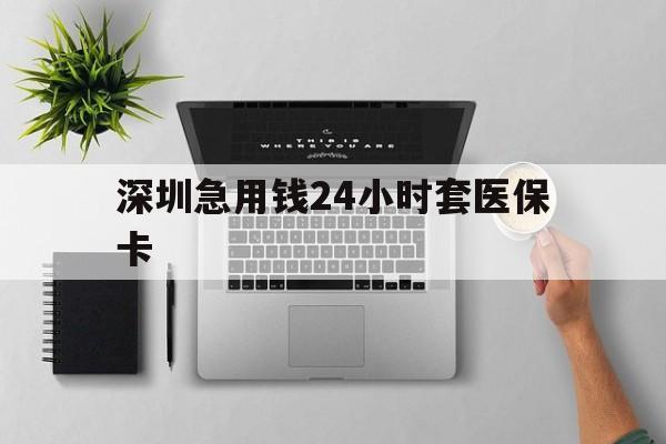 鄂尔多斯深圳急用钱24小时套医保卡(深圳24小时套社保卡)