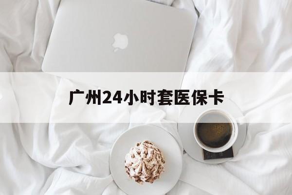 鄂尔多斯广州24小时套医保卡(广州哪里有套医保卡地方)