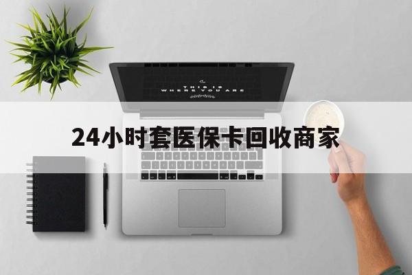鄂尔多斯24小时套医保卡回收商家(医保取现24小时微信)