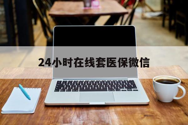 鄂尔多斯24小时在线套医保微信(急用钱24小时套医保卡)