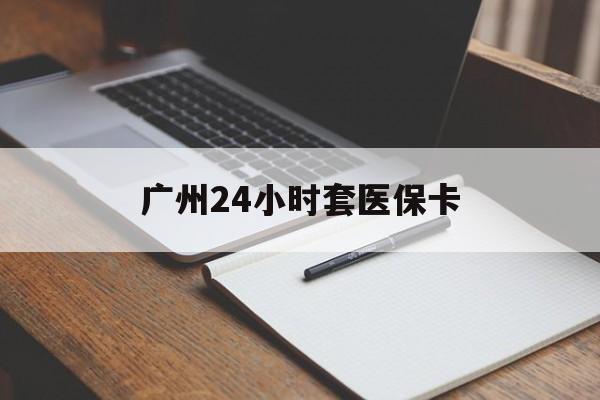 鄂尔多斯广州24小时套医保卡(广州收医保卡)
