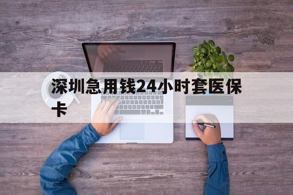鄂尔多斯深圳急用钱24小时套医保卡(深圳医保24小时在线咨询)