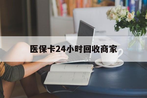 鄂尔多斯医保卡24小时回收商家(高价回收医保卡联系方式)