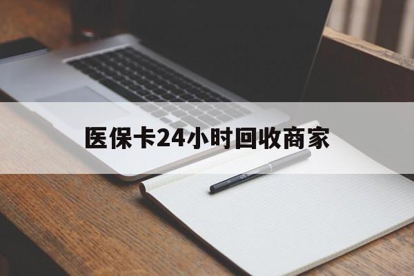 鄂尔多斯医保卡24小时回收商家(医保卡24小时回收商家会知道吗)