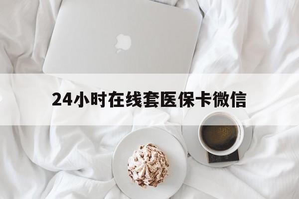 鄂尔多斯24小时在线套医保卡微信(24小时在线套医保卡微信能用吗)