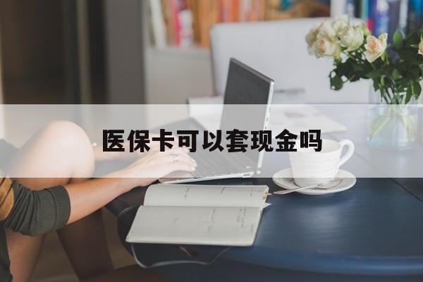鄂尔多斯医保卡可以套现金吗(医保卡钱能套现吗)