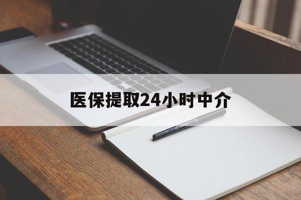鄂尔多斯医保提取24小时中介(医保提取24小时中介代办)