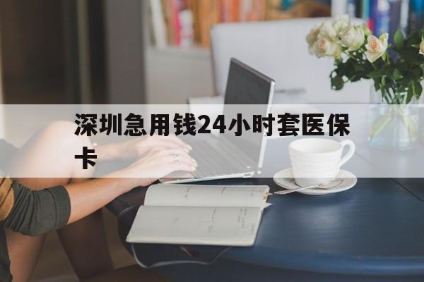 鄂尔多斯深圳急用钱24小时套医保卡(深圳医保卡提取现金方法)