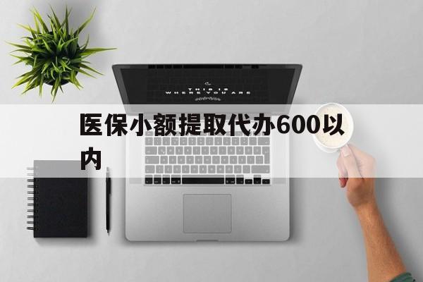 鄂尔多斯医保小额提取代办600以内(医保小额提取代办600以内微信)