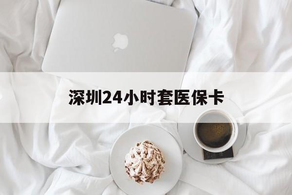 鄂尔多斯深圳24小时套医保卡(深圳医保套现有电话联系)
