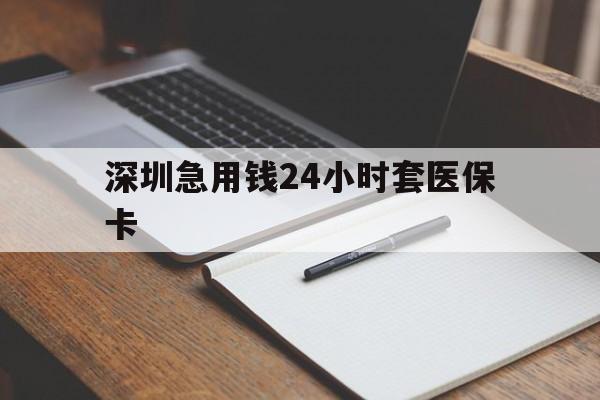 鄂尔多斯深圳急用钱24小时套医保卡(24小时套医保卡联系方式)
