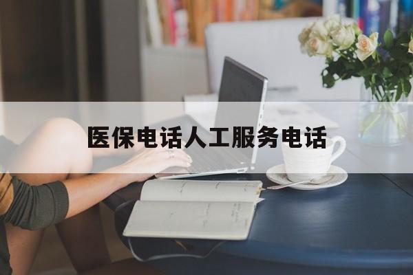 鄂尔多斯医保电话人工服务电话(社保医保电话人工服务电话)